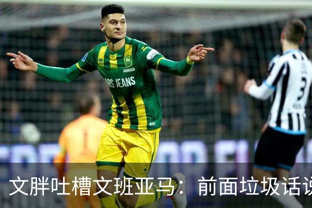 文胖吐槽文班亚马：前面垃圾话说得响 关键时刻却跑不动了